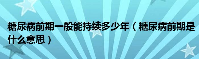 糖尿病前期一般能持续多少年（糖尿病前期是什么意思）