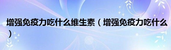 增强免疫力吃什么维生素（增强免疫力吃什么）