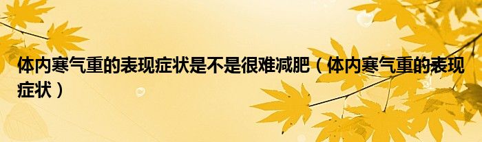 体内寒气重的表现症状是不是很难减肥（体内寒气重的表现症状）