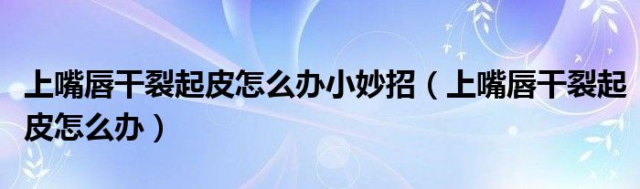 上嘴唇干裂起皮怎么办小妙招（上嘴唇干裂起皮怎么办）