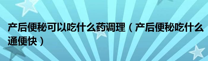 产后便秘可以吃什么药调理（产后便秘吃什么通便快）