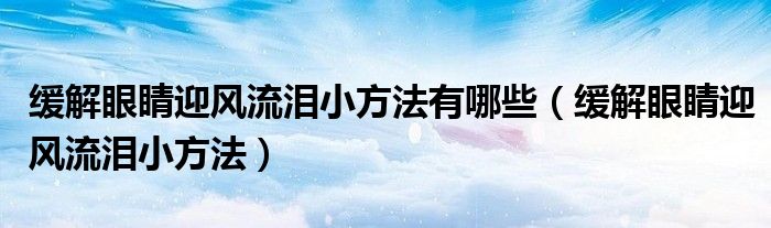 缓解眼睛迎风流泪小方法有哪些（缓解眼睛迎风流泪小方法）