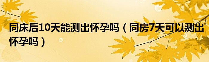 同床后10天能测出怀孕吗（同房7天可以测出怀孕吗）