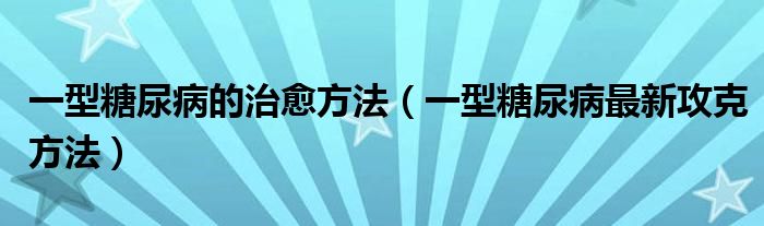 一型糖尿病的治愈方法（一型糖尿病最新攻克方法）