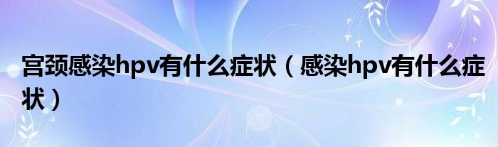 宫颈感染hpv有什么症状（感染hpv有什么症状）