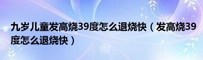 九岁儿童发高烧39度怎么退烧快（发高烧39度怎么退烧快）