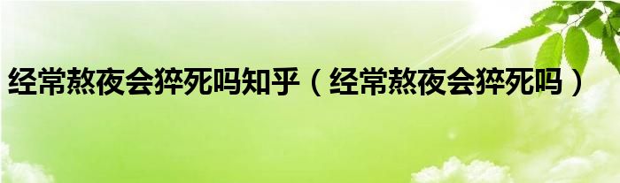 经常熬夜会猝死吗知乎（经常熬夜会猝死吗）