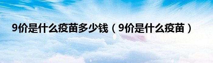 9价是什么疫苗多少钱（9价是什么疫苗）