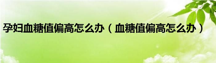 孕妇血糖值偏高怎么办（血糖值偏高怎么办）