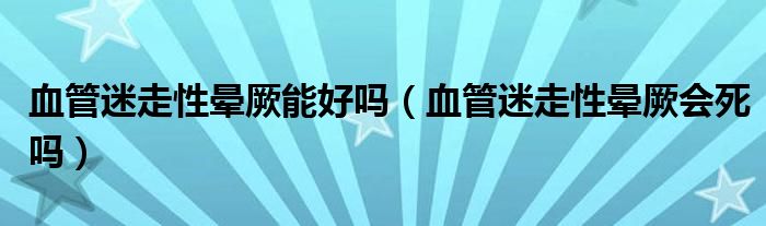 血管迷走性晕厥能好吗（血管迷走性晕厥会死吗）