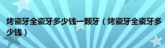 烤瓷牙全瓷牙多少钱一颗牙（烤瓷牙全瓷牙多少钱）