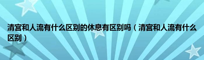 清宫和人流有什么区别的休息有区别吗（清宫和人流有什么区别）