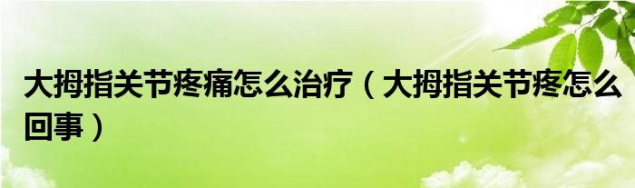 大拇指关节疼痛怎么治疗（大拇指关节疼怎么回事）