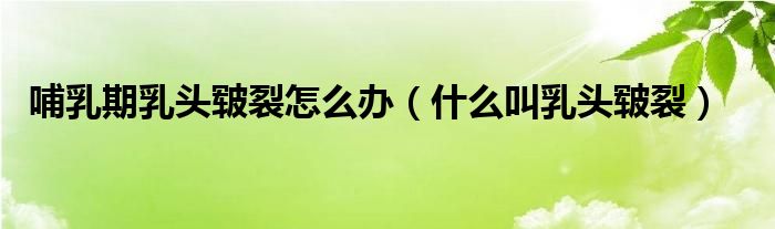 哺乳期乳头皲裂怎么办（什么叫乳头皲裂）