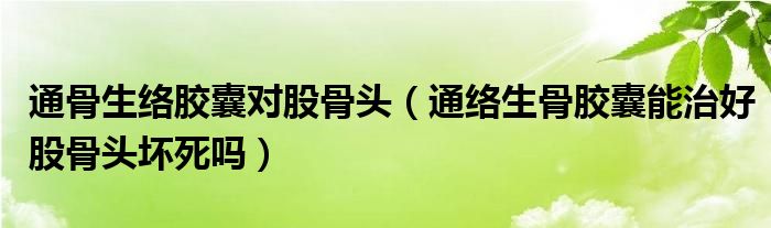 通骨生络胶囊对股骨头（通络生骨胶囊能治好股骨头坏死吗）