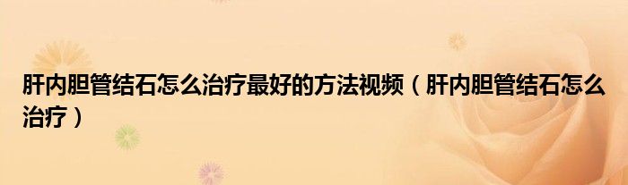 肝内胆管结石怎么治疗最好的方法视频（肝内胆管结石怎么治疗）