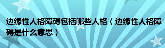 边缘性人格障碍包括哪些人格（边缘性人格障碍是什么意思）