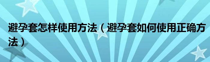 避孕套怎样使用方法（避孕套如何使用正确方法）