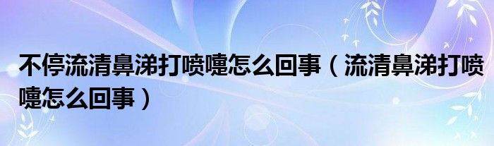 不停流清鼻涕打喷嚏怎么回事（流清鼻涕打喷嚏怎么回事）