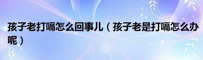 孩子老打嗝怎么回事儿（孩子老是打嗝怎么办呢）