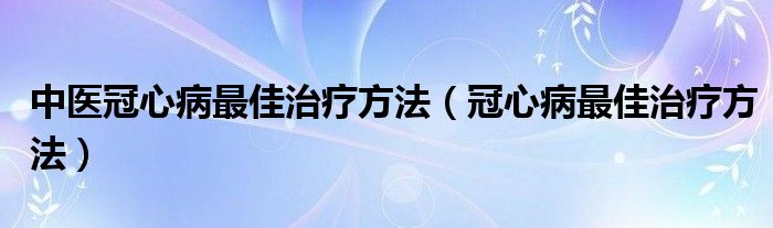 中医冠心病最佳治疗方法（冠心病最佳治疗方法）