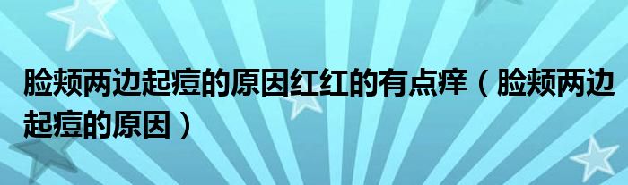 脸颊两边起痘的原因红红的有点痒（脸颊两边起痘的原因）