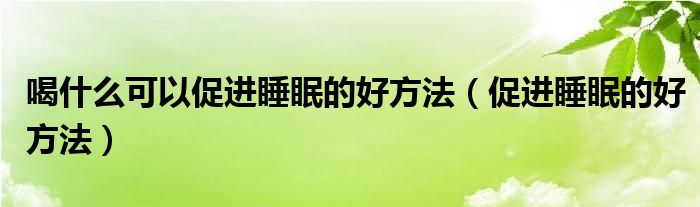 喝什么可以促进睡眠的好方法（促进睡眠的好方法）