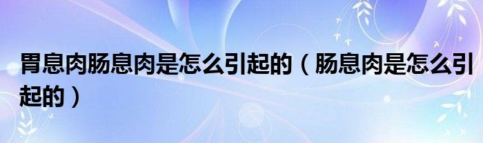 胃息肉肠息肉是怎么引起的（肠息肉是怎么引起的）