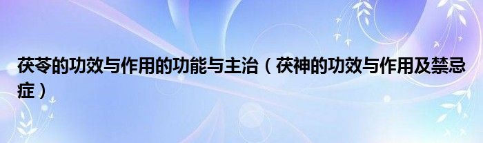 茯苓的功效与作用的功能与主治（茯神的功效与作用及禁忌症）