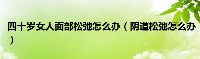 四十岁女人面部松弛怎么办（阴道松弛怎么办）