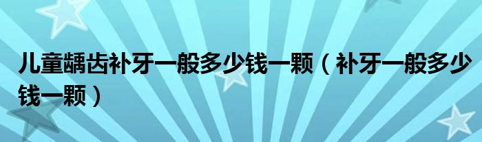 儿童龋齿补牙一般多少钱一颗（补牙一般多少钱一颗）