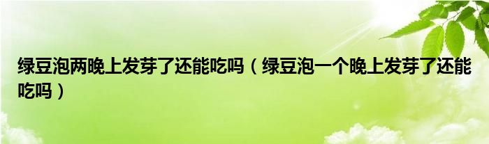 绿豆泡两晚上发芽了还能吃吗（绿豆泡一个晚上发芽了还能吃吗）