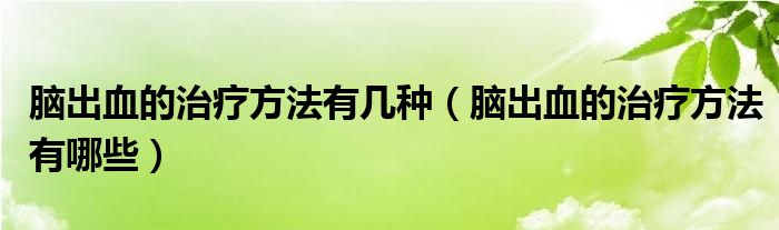 脑出血的治疗方法有几种（脑出血的治疗方法有哪些）