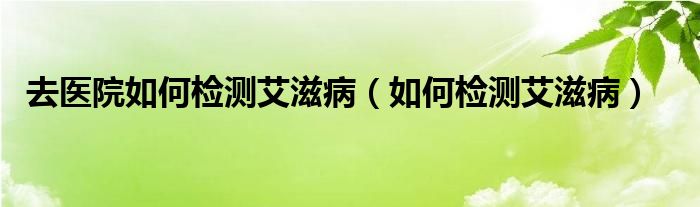 去医院如何检测艾滋病（如何检测艾滋病）