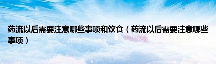 药流以后需要注意哪些事项和饮食（药流以后需要注意哪些事项）