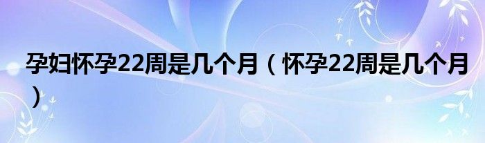 孕妇怀孕22周是几个月（怀孕22周是几个月）