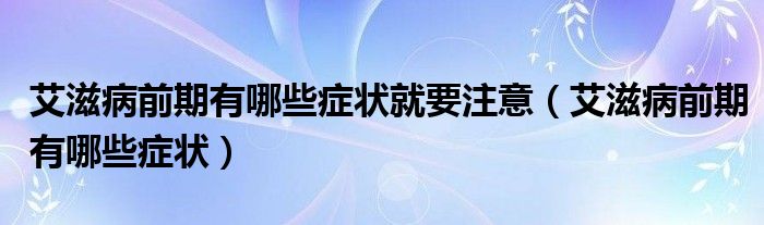 艾滋病前期有哪些症状就要注意（艾滋病前期有哪些症状）