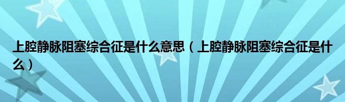 上腔静脉阻塞综合征是什么意思（上腔静脉阻塞综合征是什么）