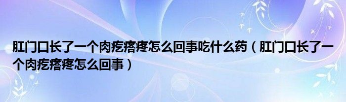 肛门口长了一个肉疙瘩疼怎么回事吃什么药（肛门口长了一个肉疙瘩疼怎么回事）