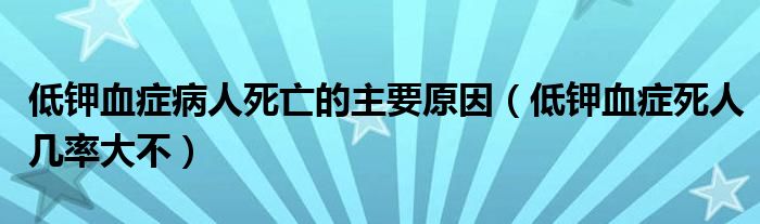 低钾血症病人死亡的主要原因（低钾血症死人几率大不）