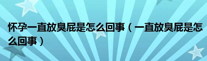 怀孕一直放臭屁是怎么回事（一直放臭屁是怎么回事）