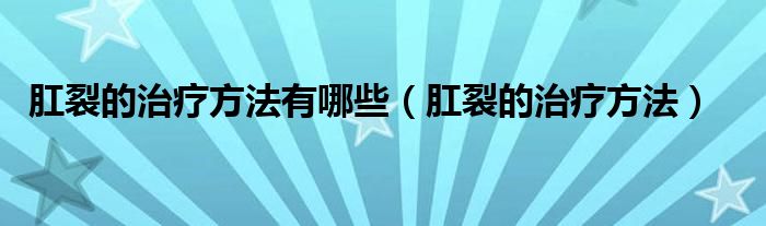 肛裂的治疗方法有哪些（肛裂的治疗方法）