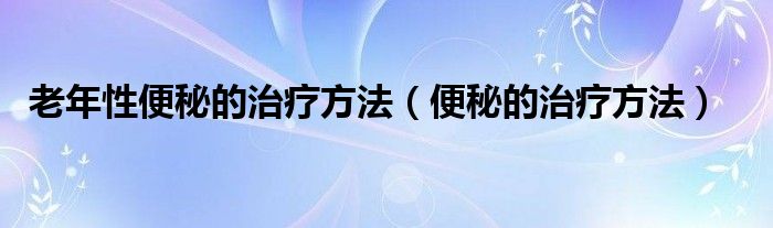 老年性便秘的治疗方法（便秘的治疗方法）