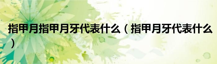 指甲月指甲月牙代表什么（指甲月牙代表什么）