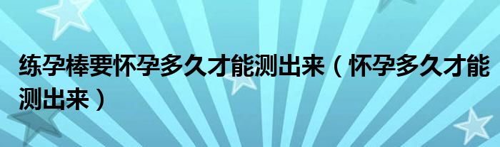 练孕棒要怀孕多久才能测出来（怀孕多久才能测出来）