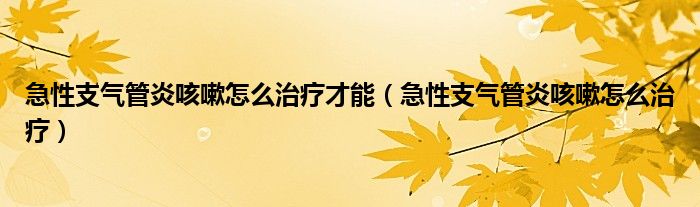 急性支气管炎咳嗽怎么治疗才能（急性支气管炎咳嗽怎么治疗）