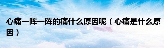 心痛一阵一阵的痛什么原因呢（心痛是什么原因）