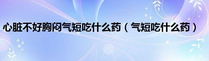 心脏不好胸闷气短吃什么药（气短吃什么药）