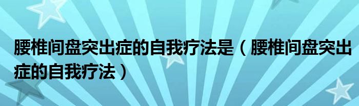 腰椎间盘突出症的自我疗法是（腰椎间盘突出症的自我疗法）