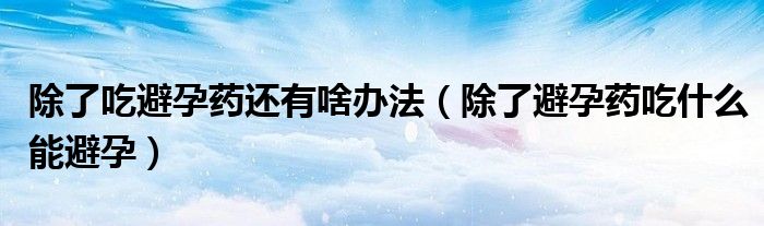 除了吃避孕药还有啥办法（除了避孕药吃什么能避孕）